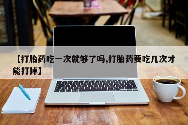打胎药在线购买全国包邮【打胎药吃一次就够了吗,打胎药要吃几次才能打掉】