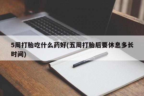 打胎药在线购买全国包邮5周打胎吃什么药好(五周打胎后要休息多长时间)
