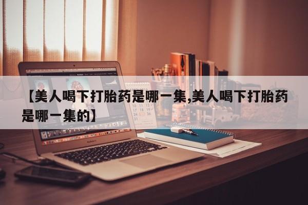 打胎药在线购买全国包邮【美人喝下打胎药是哪一集,美人喝下打胎药是哪一集的】