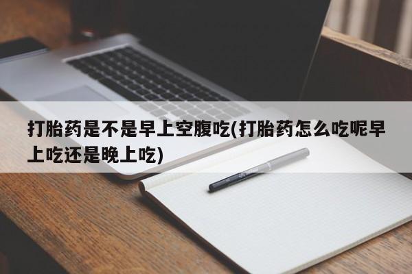 打胎药在线购买全国包邮打胎药是不是早上空腹吃(打胎药怎么吃呢早上吃还是晚上吃)