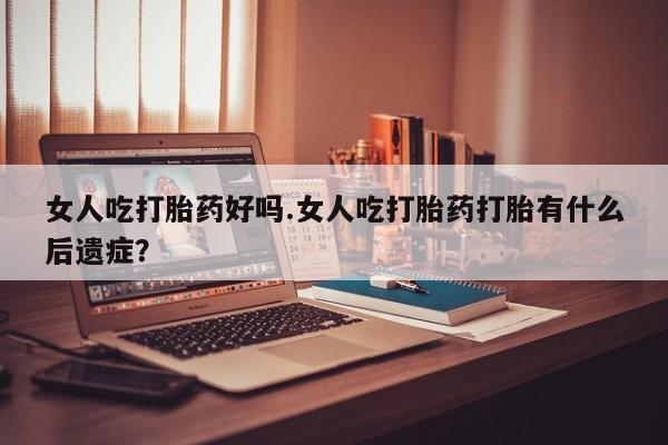 打胎药在线购买全国包邮女人吃打胎药好吗.女人吃打胎药打胎有什么后遗症？