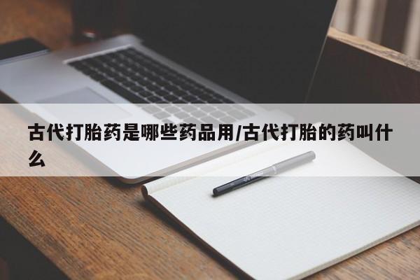 打胎药在线购买全国包邮古代打胎药是哪些药品用/古代打胎的药叫什么