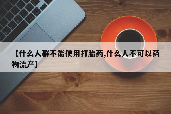 打胎药在线购买全国包邮【什么人群不能使用打胎药,什么人不可以药物流产】