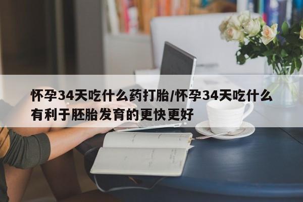 打胎药在线购买全国包邮怀孕34天吃什么药打胎/怀孕34天吃什么有利于胚胎发育的更快更好