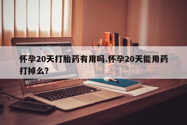 打胎药在线购买全国包邮怀孕20天打胎药有用吗.怀孕20天能用药打掉么？