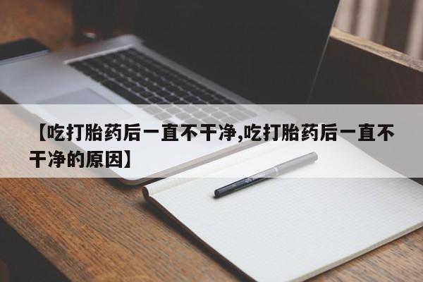 打胎药在线购买全国包邮【吃打胎药后一直不干净,吃打胎药后一直不干净的原因】