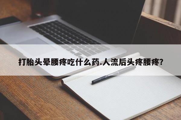 打胎药在线购买全国包邮打胎头晕腰疼吃什么药.人流后头疼腰疼？