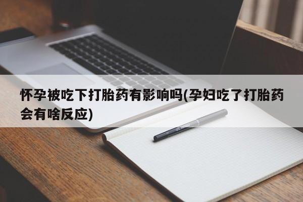 打胎药在线购买全国包邮怀孕被吃下打胎药有影响吗(孕妇吃了打胎药会有啥反应)