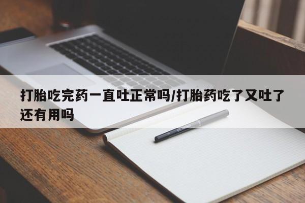 打胎药在线购买全国包邮打胎吃完药一直吐正常吗/打胎药吃了又吐了还有用吗