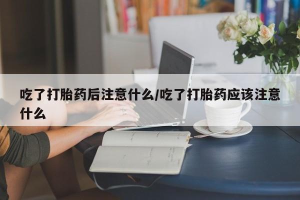 打胎药在线购买全国包邮吃了打胎药后注意什么/吃了打胎药应该注意什么