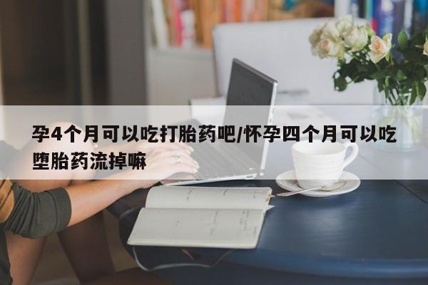 打胎药在线购买全国包邮孕4个月可以吃打胎药吧/怀孕四个月可以吃堕胎药流掉嘛