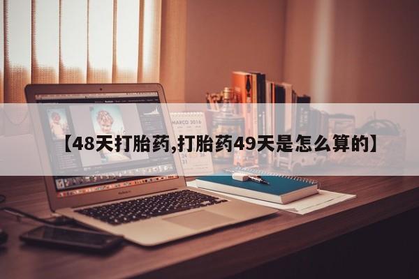 打胎药在线购买全国包邮【48天打胎药,打胎药49天是怎么算的】
