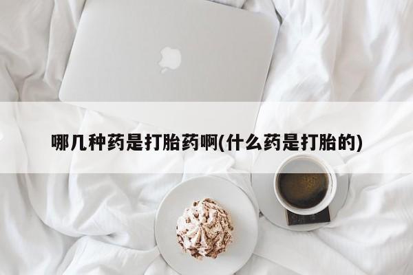 打胎药在线购买全国包邮哪几种药是打胎药啊(什么药是打胎的)