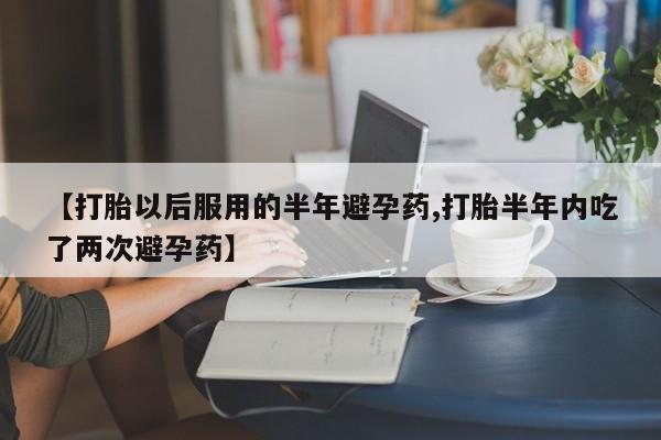 打胎药在线购买全国包邮【打胎以后服用的半年避孕药,打胎半年内吃了两次避孕药】