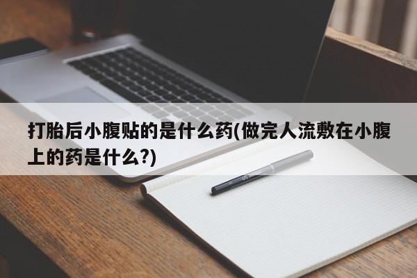 打胎药在线购买全国包邮打胎后小腹贴的是什么药(做完人流敷在小腹上的药是什么?)