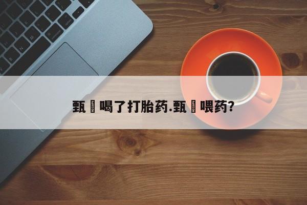 打胎药在线购买全国包邮甄嬛喝了打胎药.甄嬛喂药?